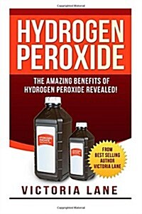 Hydrogen Peroxide: The Amazing Benefits of Hydrogen Peroxide Revealed! (Paperback)