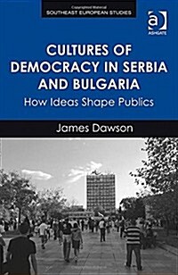 Cultures of Democracy in Serbia and Bulgaria : How Ideas Shape Publics (Hardcover, New ed)