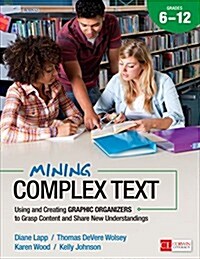 Mining Complex Text, Grades 6-12: Using and Creating Graphic Organizers to Grasp Content and Share New Understandings (Paperback)