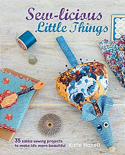 Sew-Licious Little Things : 35 Zakka Sewing Projects to Make Life More Beautiful (Hardcover)