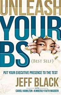 Unleash Your Bs (Best Self): Putting Your Executive Presence to the Test (Hardcover)