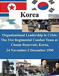 Organizational Leadership in Crisis: The 31st Regimental Combat Team at Chosin Reservoir, Korea, 24 November-2 December 1950 (Paperback)