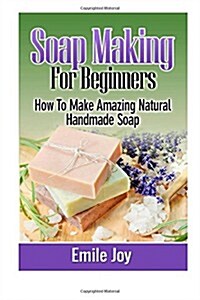 Soap Making For Beginners: How To Make Amazing Natural Handmade Soap (Paperback)