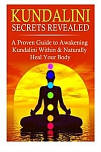 Kundalini Secrets Revealed: A Proven Guide to Awakening Kundalini Within & Naturally Heal Your Body (Paperback)