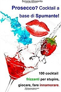 Prosecco? Cocktail a Base Di Spumante!: 100 Cocktail Per Stupire, Giocare, Fare Innamorare. (Paperback)