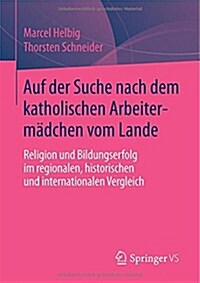 Auf Der Suche Nach Dem Katholischen Arbeiterm?chen Vom Lande: Religion Und Bildungserfolg Im Regionalen, Historischen Und Internationalen Vergleich (Paperback, 2014)