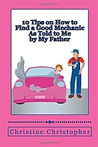 10 Tips on How to Find a Good Mechanic: As Told to Me by My Father (Paperback)