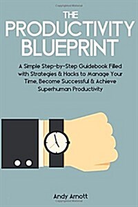 The Productivity Blueprint: A Simple Step-By-Step Guidebook Filled with Strategies and Hacks to Manage Your Time, Become Successful and Achieve Su (Paperback)