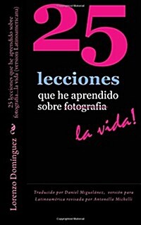 25 lecciones que he aprendido sobre fotografia...la vida (version Latinoamericana): Traducido por Daniel Miguel?ez, versi? para Latinoam?ica revisa (Paperback)