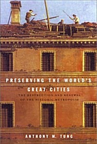 Preserving the Worlds Great Cities: The Destruction and Renewal of the Historic Metropolis (Hardcover)