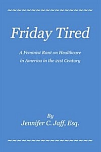 Friday Tired: A Feminist Rant on Healthcare in America in the 21st Century (Paperback)