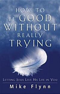 How to Be Good Without Really Trying: Letting Jesus Live His Life in You (Paperback)