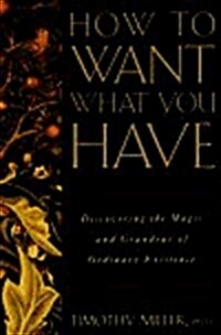 How to Want What You Have: Discovering the Magic and Grandeur of Ordinary Existence (Paperback, 1st)