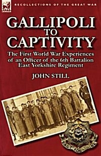 Gallipoli to Captivity: The First World War Experiences of an Officer of the 6th Battalion East Yorkshire Regiment (Paperback)