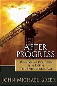 After Progress: Reason and Religion at the End of the Industrial Age (Paperback)
