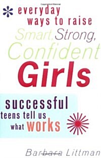 Everyday Ways to Raise Smart, Strong, Confident Girls: Successful Teens Tell Us What Works (Paperback, 1st)