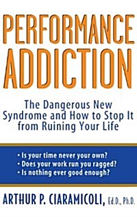 Performance Addiction: The Dangerous New Syndrome and How to Stop It from Ruining Your Life (Hardcover)