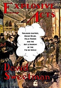 Explosive Acts: Toulouse-Lautrec, Oscar Wilde, Felix Feneon, and the Art & Anarchy of the Fin de Siecle (Hardcover, First Edition)