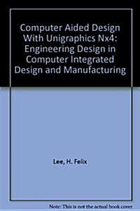 COMPUTER AIDED DESIGN WITH UNIGRAPHICS NX4: ENGINEERING DESIGN IN COMPUTER INTEGRATED DESIGN AND MANUFACTURING (Hardcover, 6th)