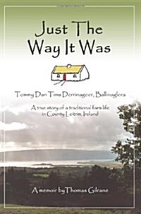 Just the Way It Was: Tommy Dan TIMS Derrinageer, Ballinagleraa True Story of a Traditional Farm Life in County Leitrim, Ireland (Paperback)