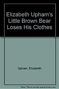 Elizabeth Uphams Little Brown Bear Loses His Clothes (Paperback, Revised)