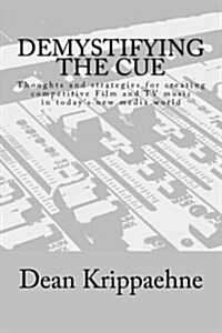Demystifying the Cue: Thoughts and Strategies for Creating Competitive Film and TV Music in Todays New Media World (Paperback)