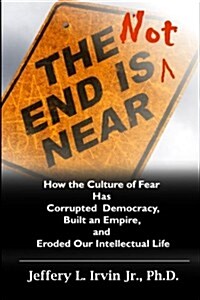 The End Is Not Near: How the Culture of Fear Has Corrupted Democracy, Built an Empire, and Eroded Our Intellectual Life (Paperback)