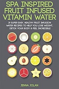 Spa Inspired Fruit Infused Vitamin Water: 31 Super Easy, Healthy Fruit Infusion Water Recipes to Help You Lose Weight, Detox Your Body & Feel Incredib (Paperback)