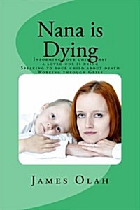 Nana Is Dying: Informing Your Child That a Loved One Is Dying Speaking to Your Child about Death Working Through Grief (Paperback)