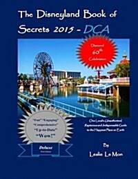 The Disneyland Book of Secrets 2015 - Dca: One Locals Unauthorized, Rapturous and Indispensable Guide to the Happiest Place on Earth (Paperback)