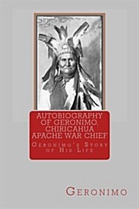 Autobiography of Geronimo, Chiracahua Apache War Chief: Geronimos Story of His Life (Paperback)