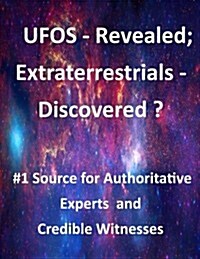 UFOs - Revealed; Extraterrestrials - Discovered?: #1 Source for Authoritative Experts and Credible Witnesses (Paperback)