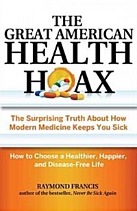 The Great American Health Hoax: The Surprising Truth about How Modern Medicine Keeps You Sick--How to Choose a Healthier, Happier, and Disease-Free Li (Paperback)