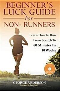 Beginners Luck Guide For Non-Runners: Learn To Run From Scratch To An Hour In 10 Weeks (Paperback)