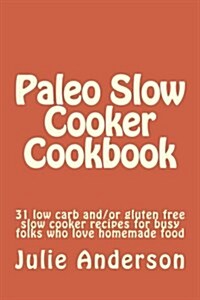 Paleo Slow Cooker Cookbook: 31 Low Carb And/Or Gluten Free Slow Cooker Recipes for Busy Folks Who Love Homemade Food (Paperback)