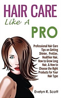 Hair Care Like a Pro: Professional Hair Care Tips on Getting Shinier, Prettier, Healthier Hair, How to Grow Long Hair, & How to Choose the R (Paperback)