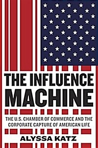 The Influence Machine: The U.S. Chamber of Commerce and the Corporate Capture of American Life (Hardcover)