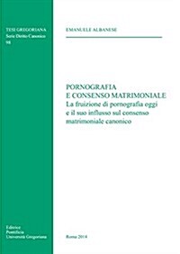 Pornografia E Consenso Matrimoniale: La Fruizione Di Pornografia Oggi E Il Suo Influsso Sul Consenso Matrimoniale Canonico (Paperback)