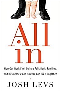 All in: How Our Work-First Culture Fails Dads, Families, and Businesses--And How We Can Fix It Together (Hardcover)
