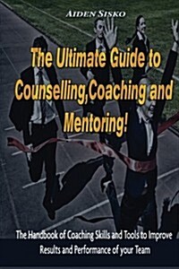 The Ultimate Guide to Counselling, Coaching and Mentoring: The Handbook of Coaching Skills and Tools to Improve Results and Performance of Your Team! (Paperback)