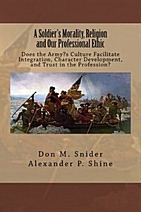 A Soldiers Morality, Religion and Our Professional Ethic: Does the Armys Culture Facilitate Integration, Character Development, and Trust in the Pro (Paperback)