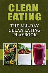 Clean Eating - The All-Day Clean Eating Playbook: Looking to clean and healthy living? Here are tips and recipes to get you started to looking and fee (Paperback)