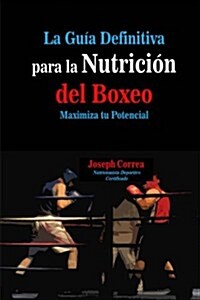 La Guia Definitiva Para La Nutricion del Boxeo: Maximiza Tu Potencial (Paperback)