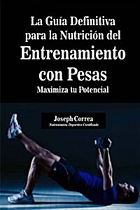 La Guia Definitiva Para La Nutricion del Entrenamiento Con Pesas: Maximiza Tu Potencial (Paperback)