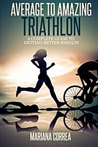 Average to Amazing Triathlon: A Complete Guide to Getting Better Results (Paperback)