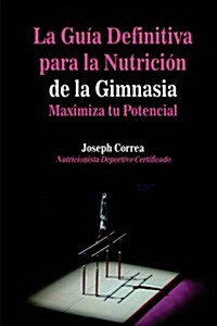La Guia Definitiva Para La Nutricion de La Gimnasia: Maximiza Tu Potencial (Paperback)