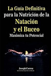 La Guia Definitiva Para La Nutricion de La Natacion y El Buceo: Maximiza Tu Potencial (Paperback)