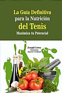 La Guia Definitiva Para La Nutricion del Tenis: Maximiza Tu Potencial (Paperback)