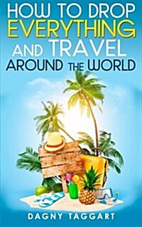 How to Drop Everything and Travel Around the World - How to Do It, Where to Go & Why Its Cheaper Than You Think (Paperback)