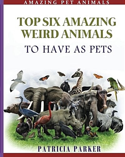 Top Six Amazing Weird Animals: To Have as Pets (Paperback)
